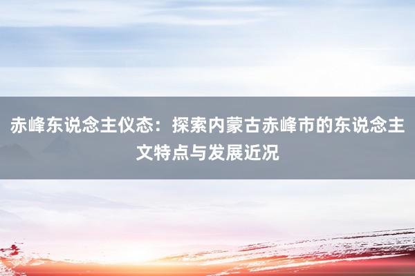 赤峰东说念主仪态：探索内蒙古赤峰市的东说念主文特点与发展近况