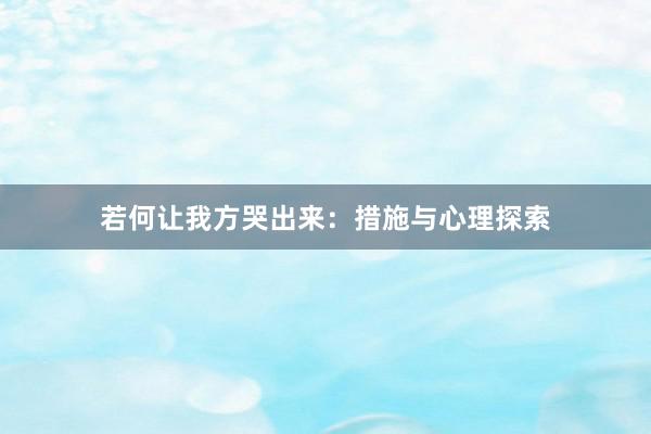 若何让我方哭出来：措施与心理探索