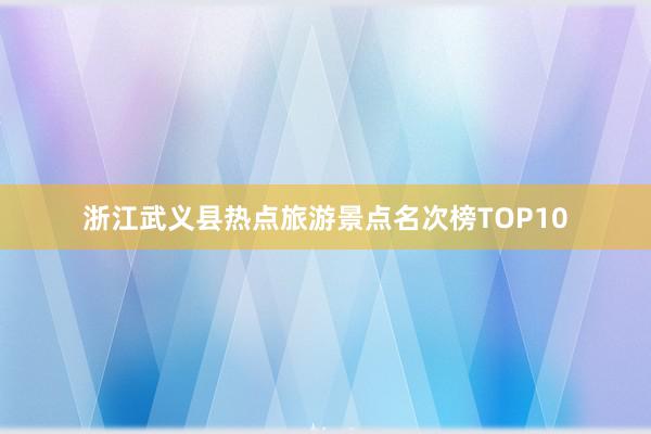 浙江武义县热点旅游景点名次榜TOP10